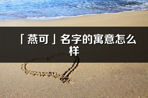 「燕可」名字的寓意怎么样_燕可的出处