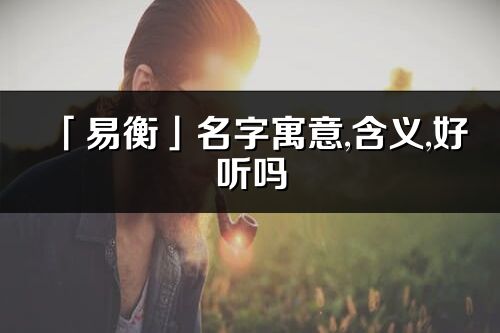 「易衡」名字寓意,含义,好听吗_易衡名字分析打分