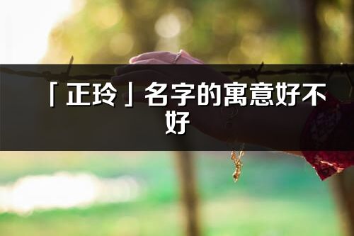 「正玲」名字的寓意好不好_正玲含义分析