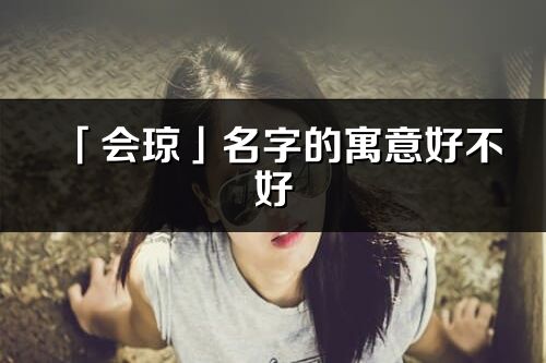 「会琼」名字的寓意好不好_会琼含义分析