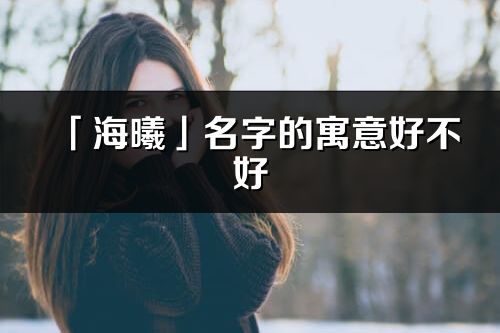 「海曦」名字的寓意好不好_海曦含义分析