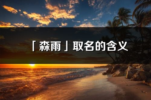 「森雨」取名的含义_森雨名字寓意解释