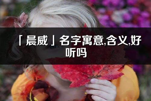 「晨威」名字寓意,含义,好听吗_晨威名字分析打分