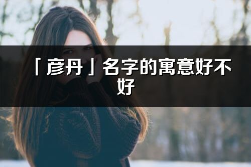 「彦丹」名字的寓意好不好_彦丹含义分析