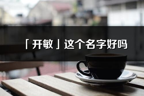 「开敏」这个名字好吗_开敏名字寓意,含义