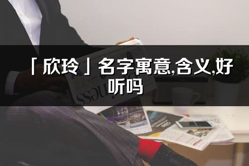 「欣玲」名字寓意,含义,好听吗_欣玲名字分析打分