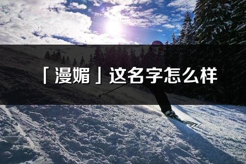「漫媚」这名字怎么样_漫媚的名字解释