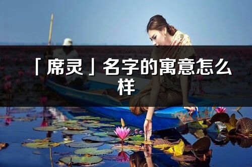 「席灵」名字的寓意怎么样_席灵的出处