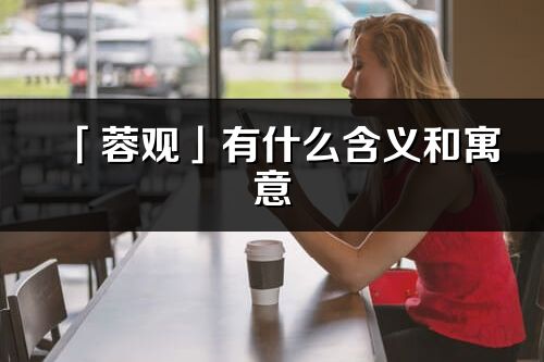 「蓉观」有什么含义和寓意_蓉观名字的出处与意思