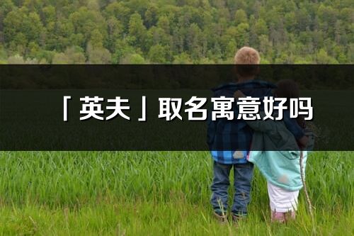 「英夫」取名寓意好吗_英夫名字含义及寓意