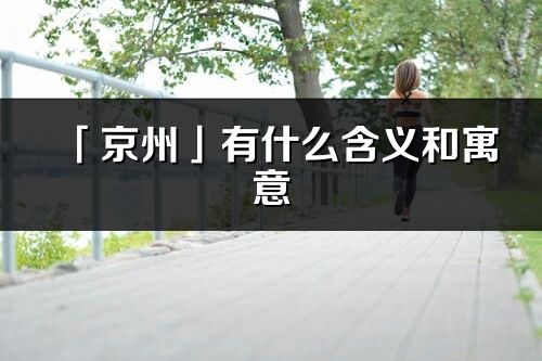 「京州」有什么含义和寓意_京州名字的出处与意思