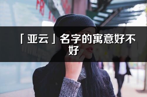 「亚云」名字的寓意好不好_亚云含义分析