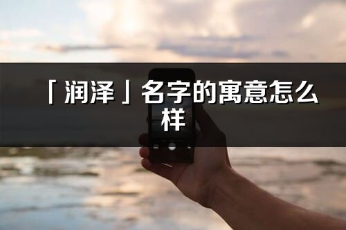 「润泽」名字的寓意怎么样_润泽的出处
