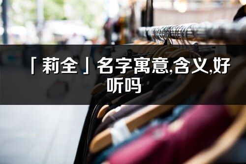 「莉全」名字寓意,含义,好听吗_莉全名字分析打分