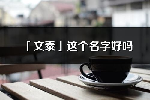 「文泰」这个名字好吗_文泰名字寓意,含义