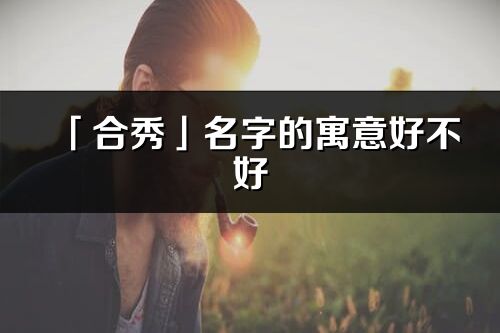 「合秀」名字的寓意好不好_合秀含义分析