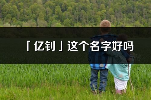 「亿钊」这个名字好吗_亿钊名字寓意,含义