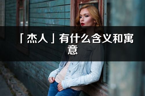 「杰人」有什么含义和寓意_杰人名字的出处与意思