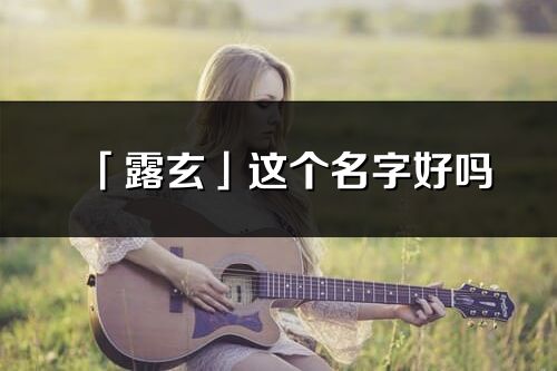 「露玄」这个名字好吗_露玄名字寓意,含义