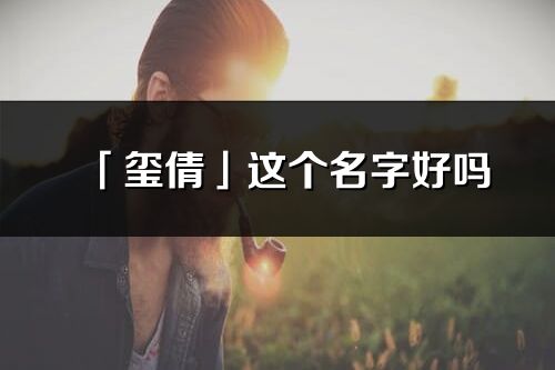 「玺倩」这个名字好吗_玺倩名字寓意,含义