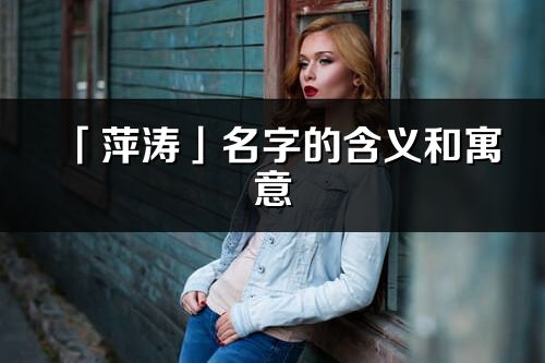 「萍涛」名字的含义和寓意_萍涛的出处与意思解释