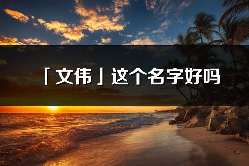 「文伟」这个名字好吗_文伟名字寓意,含义