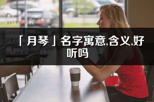 「月琴」名字寓意,含义,好听吗_月琴名字分析打分