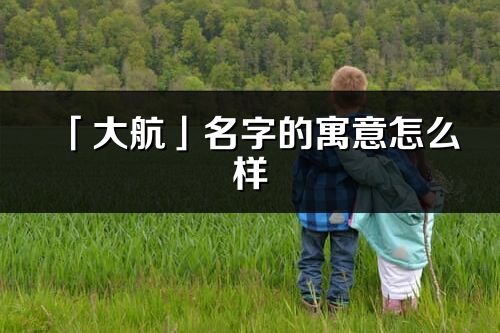 「大航」名字的寓意怎么样_大航的出处