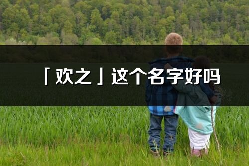 「欢之」这个名字好吗_欢之名字寓意,含义