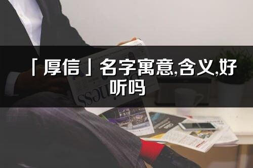 「厚信」名字寓意,含义,好听吗_厚信名字分析打分