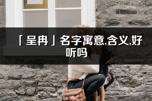 「呈冉」名字寓意,含义,好听吗_呈冉名字分析打分