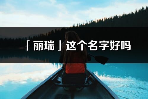 「丽瑞」这个名字好吗_丽瑞名字寓意,含义