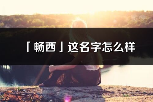 「畅西」这名字怎么样_畅西的名字解释