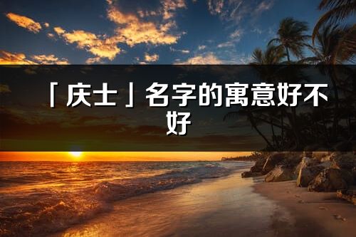 「庆士」名字的寓意好不好_庆士含义分析