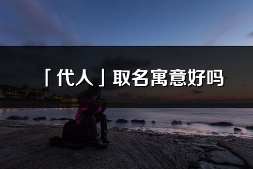 「代人」取名寓意好吗_代人名字含义及五行