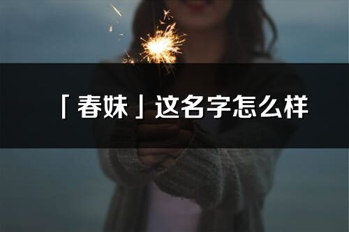 「春妹」这名字怎么样_春妹的名字解释