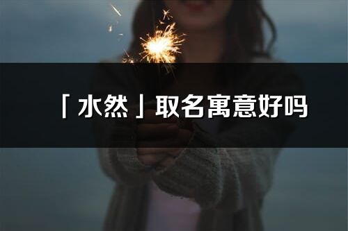 「水然」取名寓意好吗_水然名字含义及五行