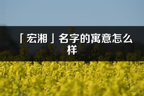 「宏湘」名字的寓意怎么样_宏湘的出处