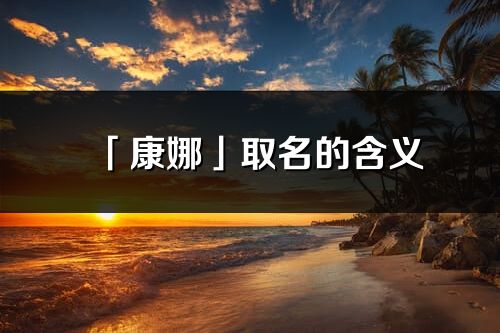 「康娜」取名的含义_康娜名字寓意解释