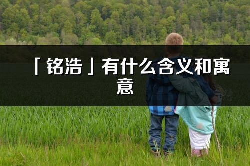 「铭浩」有什么含义和寓意_铭浩名字的出处与意思