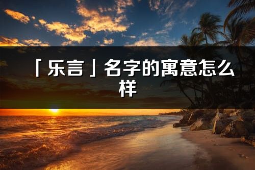 「乐言」名字的寓意怎么样_乐言的出处