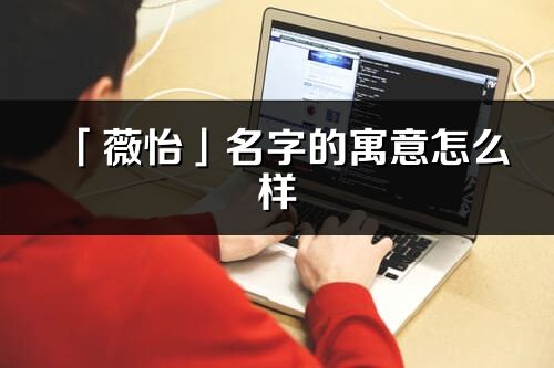 「薇怡」名字的寓意怎么样_薇怡的出处