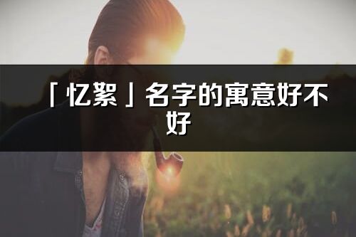 「忆絮」名字的寓意好不好_忆絮含义分析