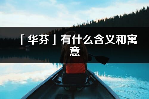 「华芬」有什么含义和寓意_华芬名字的出处与意思