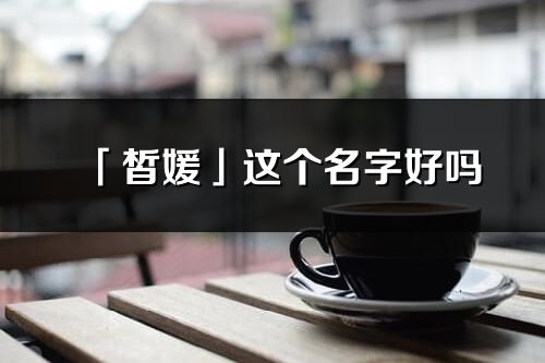 「皙媛」这个名字好吗_皙媛名字寓意,含义