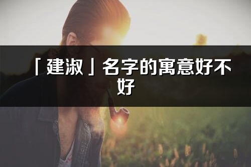 「建淑」名字的寓意好不好_建淑含义分析