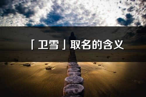 「卫雪」取名的含义_卫雪名字寓意解释