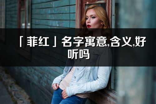 「菲红」名字寓意,含义,好听吗_菲红名字分析打分