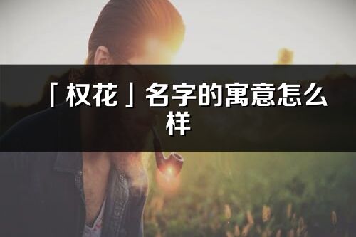 「权花」名字的寓意怎么样_权花的出处