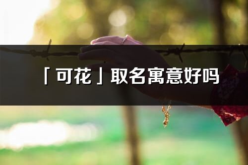 「可花」取名寓意好吗_可花名字含义及寓意